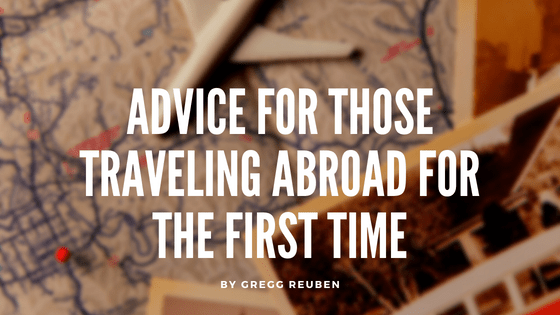 Advice for Those Traveling Abroad for the First Time Gregg Reuben-min